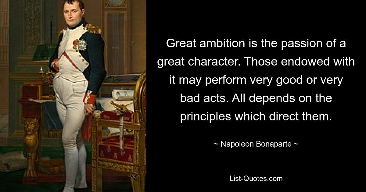 Great ambition is the passion of a great character. Those endowed with it may perform very good or very bad acts. All depends on the principles which direct them. — © Napoleon Bonaparte