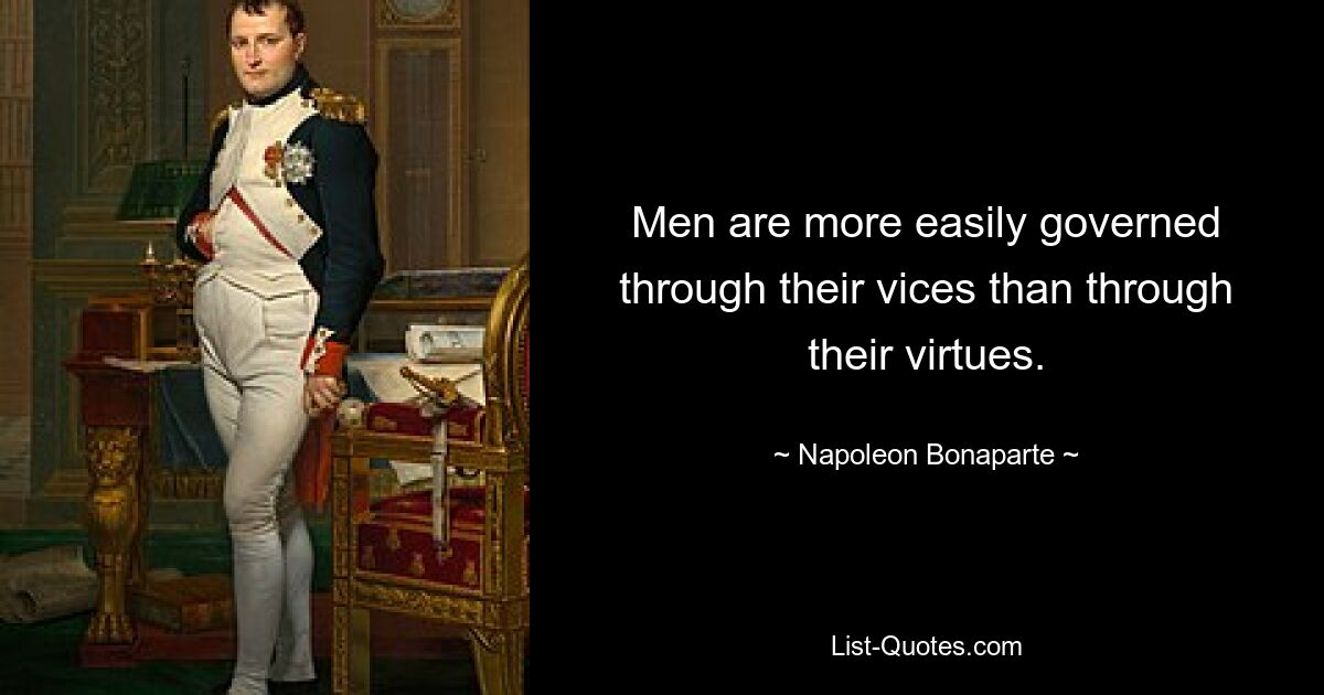 Men are more easily governed through their vices than through their virtues. — © Napoleon Bonaparte