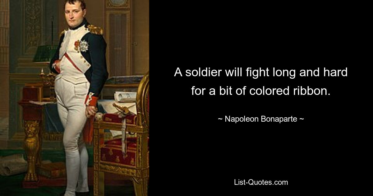 A soldier will fight long and hard for a bit of colored ribbon. — © Napoleon Bonaparte