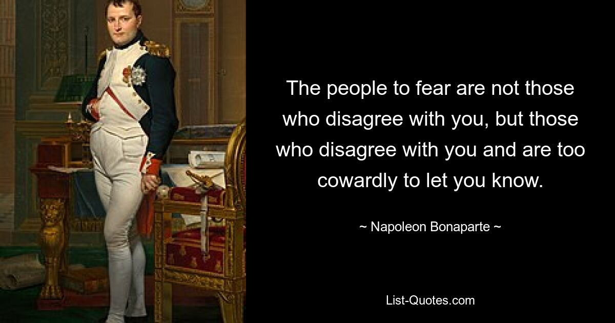 Бояться следует не тех, кто с вами не согласен, а тех, кто не согласен с вами и слишком труслив, чтобы дать вам знать. — © Наполеон Бонапарт 