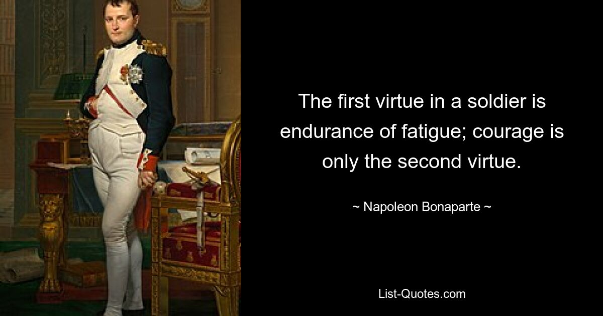 The first virtue in a soldier is endurance of fatigue; courage is only the second virtue. — © Napoleon Bonaparte