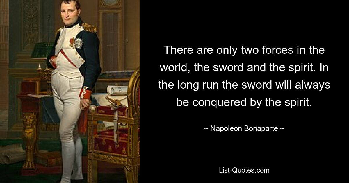 There are only two forces in the world, the sword and the spirit. In the long run the sword will always be conquered by the spirit. — © Napoleon Bonaparte