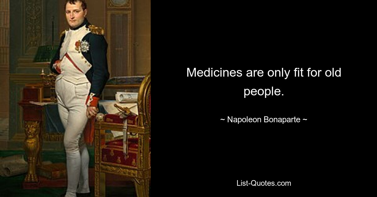 Medicines are only fit for old people. — © Napoleon Bonaparte