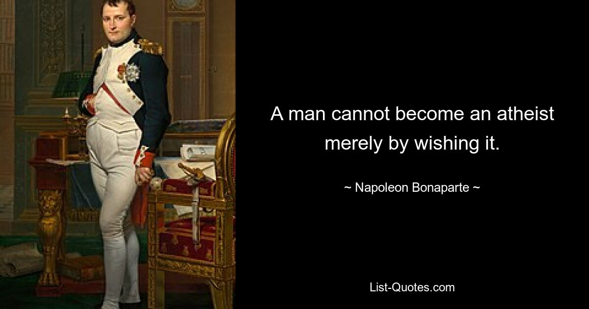 A man cannot become an atheist merely by wishing it. — © Napoleon Bonaparte