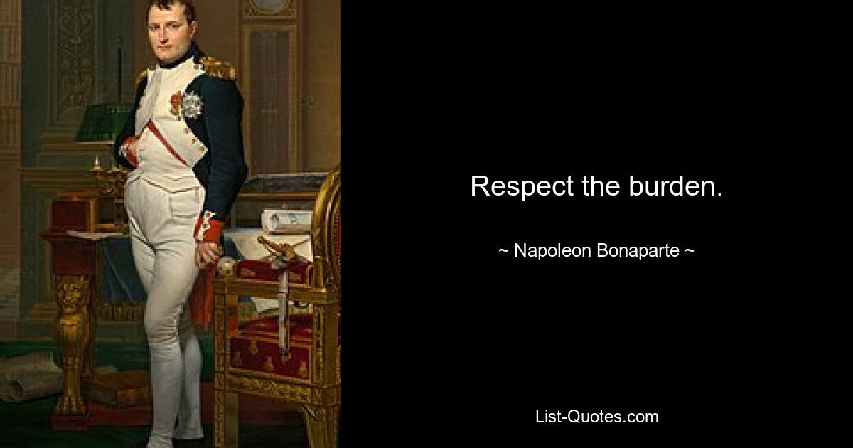 Respect the burden. — © Napoleon Bonaparte