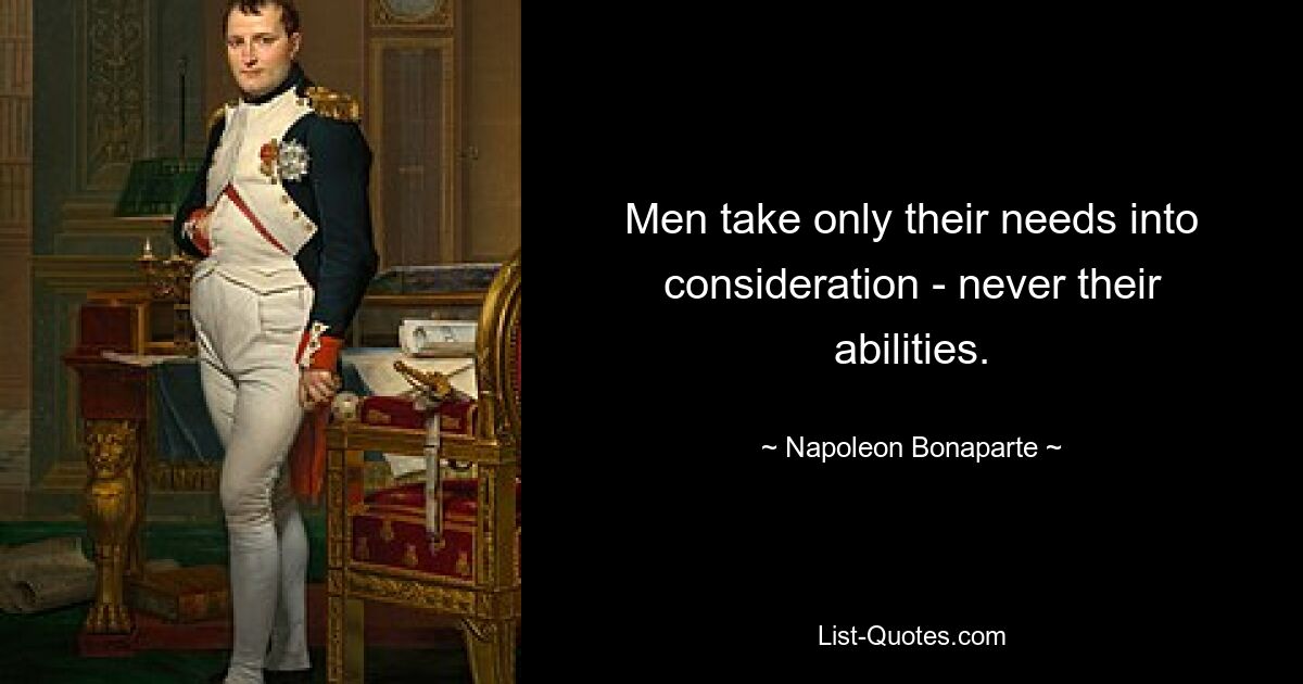 Men take only their needs into consideration - never their abilities. — © Napoleon Bonaparte