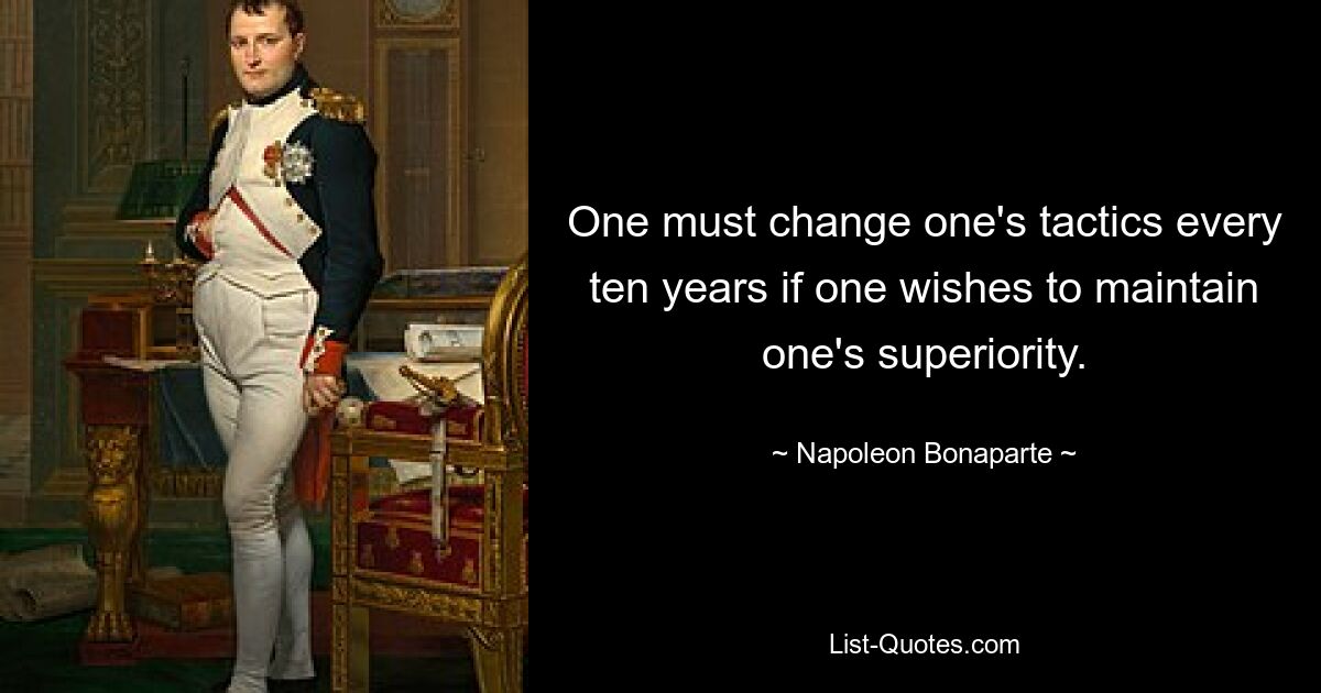 One must change one's tactics every ten years if one wishes to maintain one's superiority. — © Napoleon Bonaparte