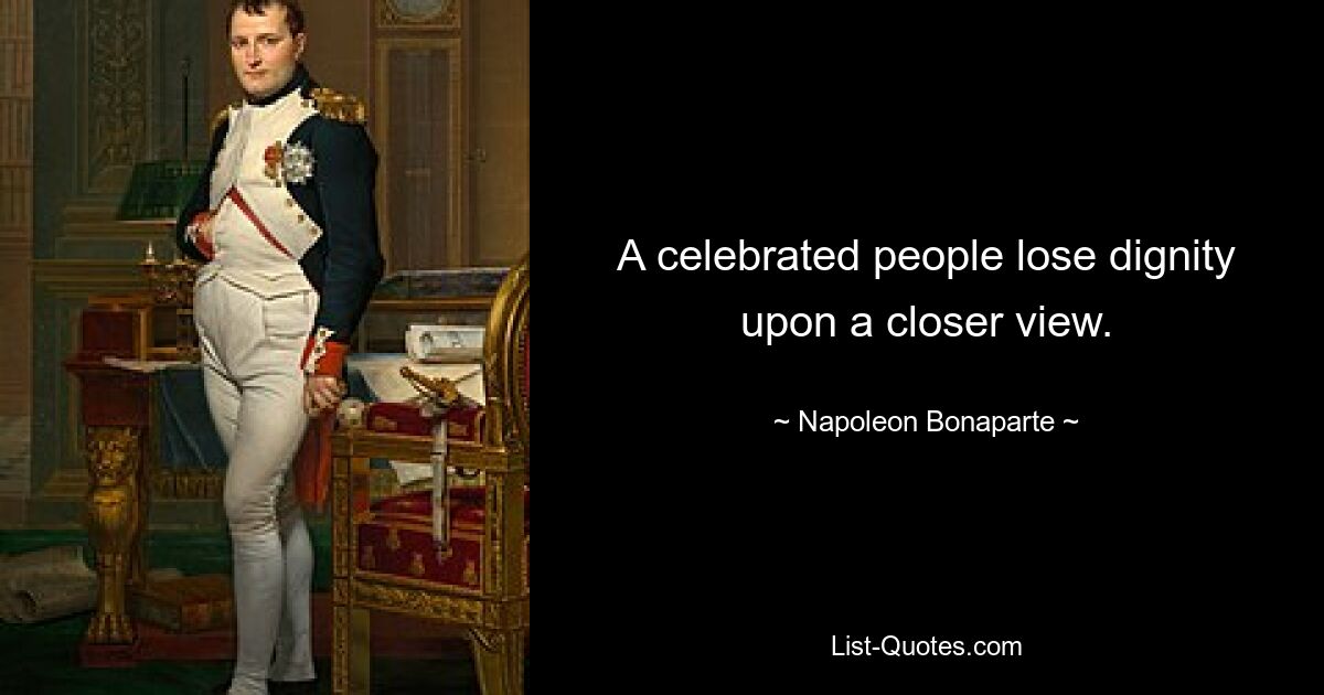 A celebrated people lose dignity upon a closer view. — © Napoleon Bonaparte