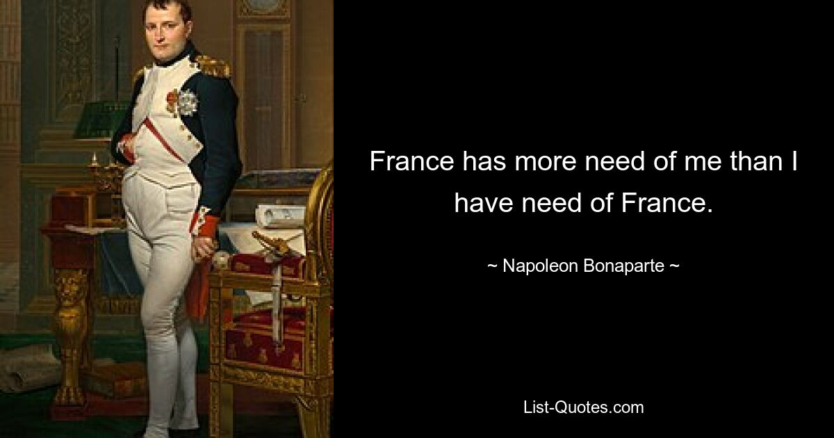 France has more need of me than I have need of France. — © Napoleon Bonaparte