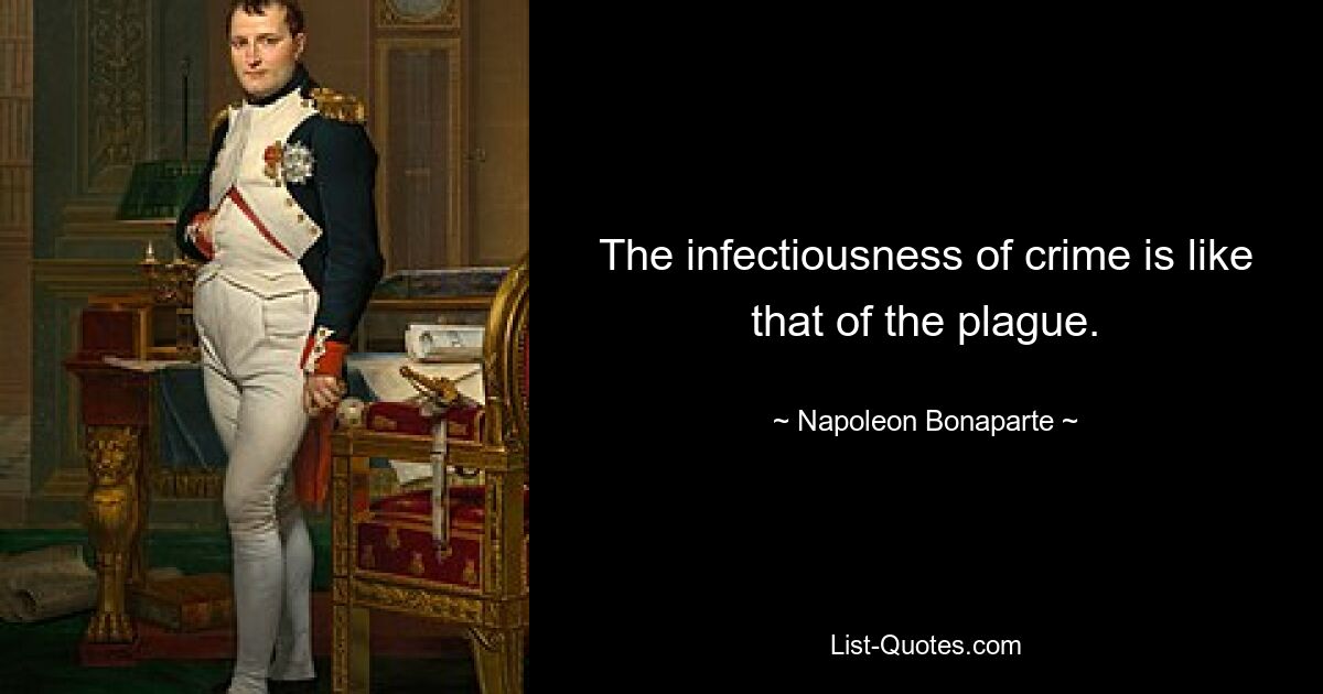 The infectiousness of crime is like that of the plague. — © Napoleon Bonaparte