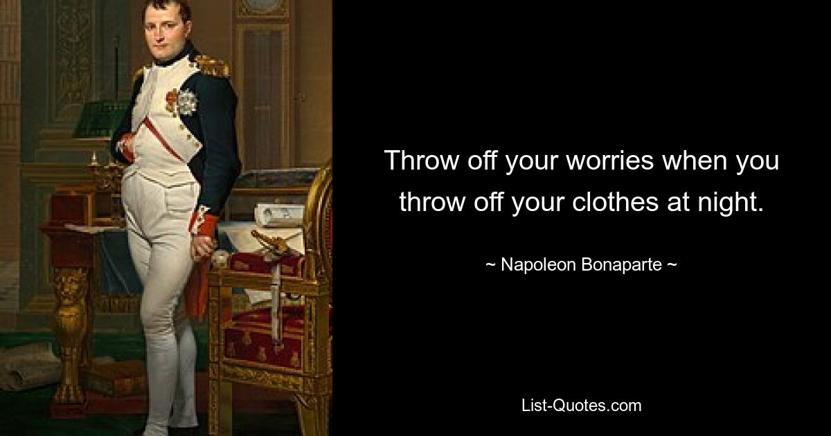 Throw off your worries when you throw off your clothes at night. — © Napoleon Bonaparte