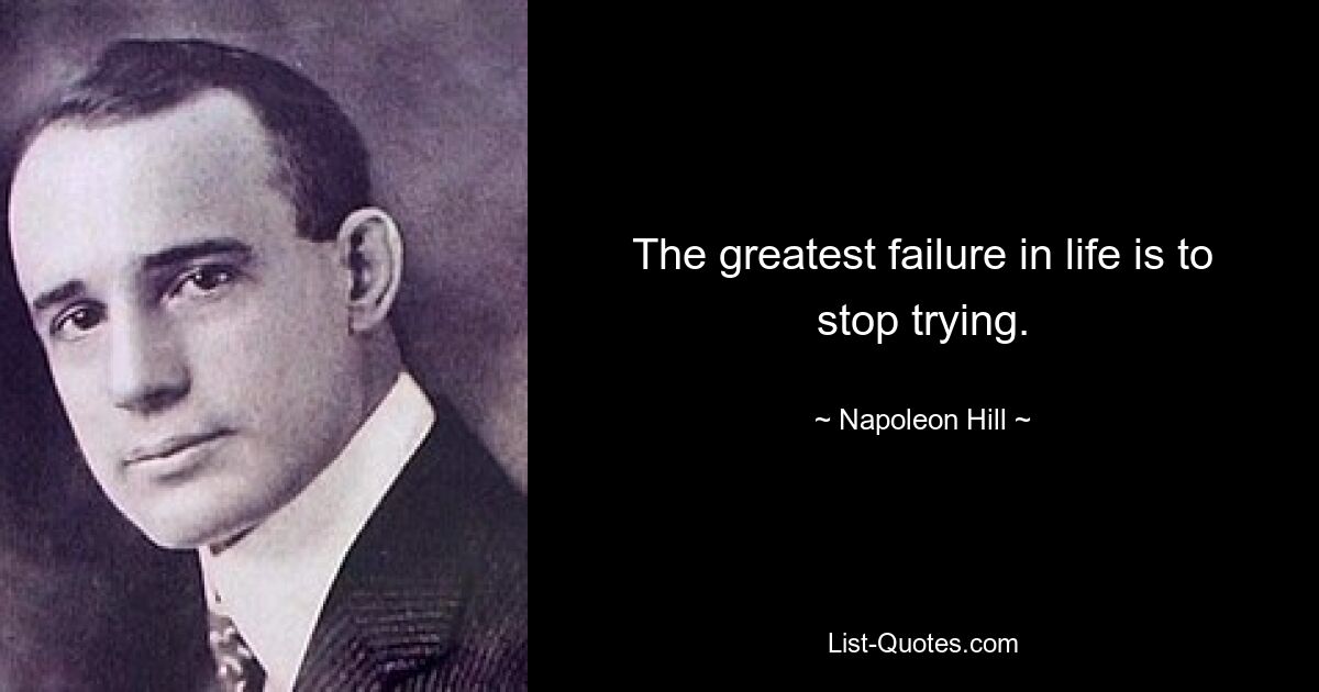 The greatest failure in life is to stop trying. — © Napoleon Hill