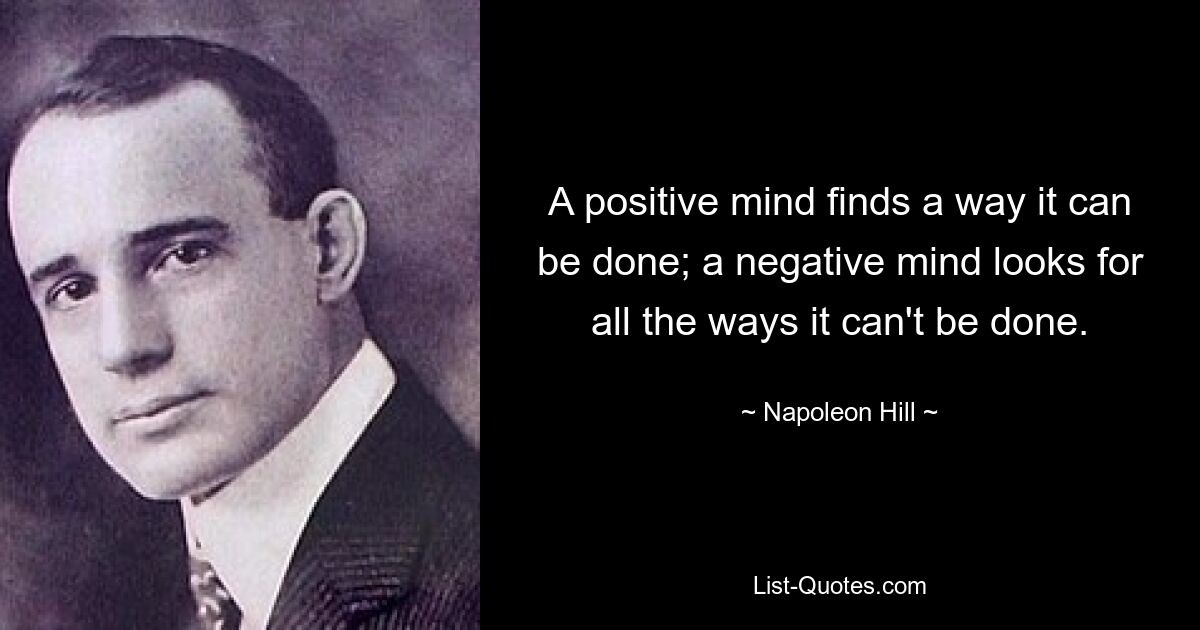 A positive mind finds a way it can be done; a negative mind looks for all the ways it can't be done. — © Napoleon Hill