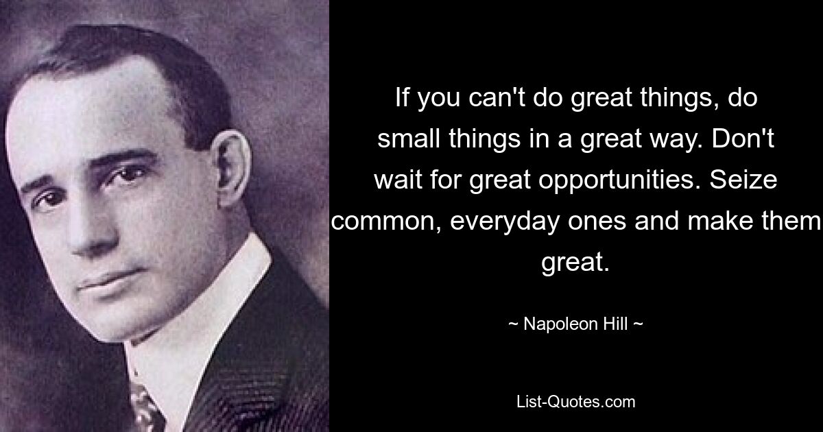 If you can't do great things, do small things in a great way. Don't wait for great opportunities. Seize common, everyday ones and make them great. — © Napoleon Hill