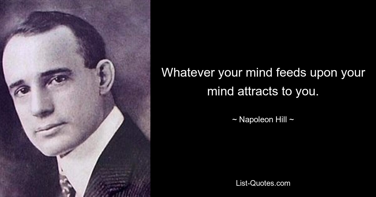 Whatever your mind feeds upon your mind attracts to you. — © Napoleon Hill