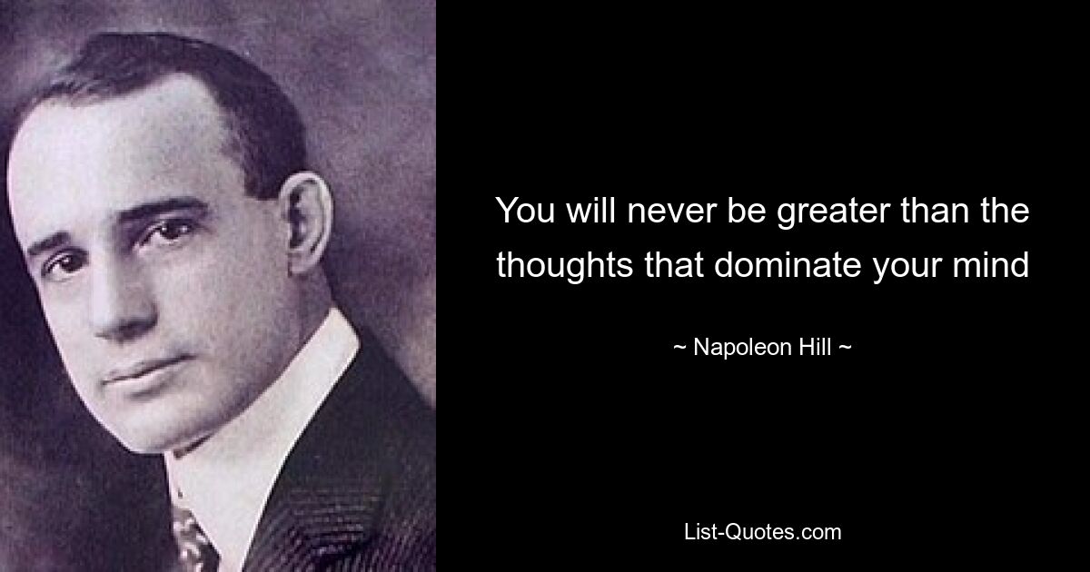 You will never be greater than the thoughts that dominate your mind — © Napoleon Hill