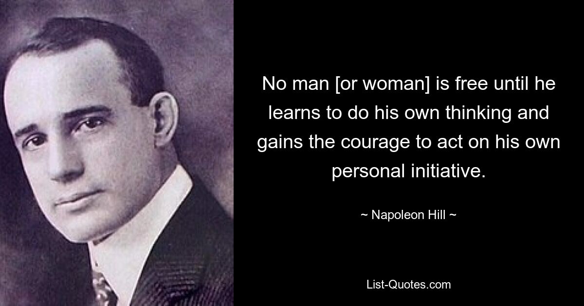 No man [or woman] is free until he learns to do his own thinking and gains the courage to act on his own personal initiative. — © Napoleon Hill