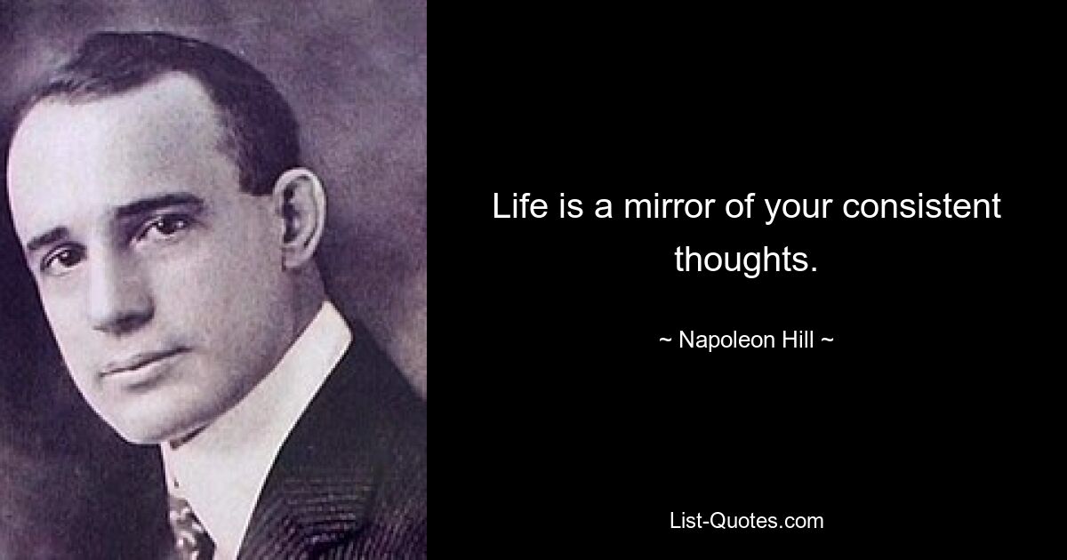 Life is a mirror of your consistent thoughts. — © Napoleon Hill