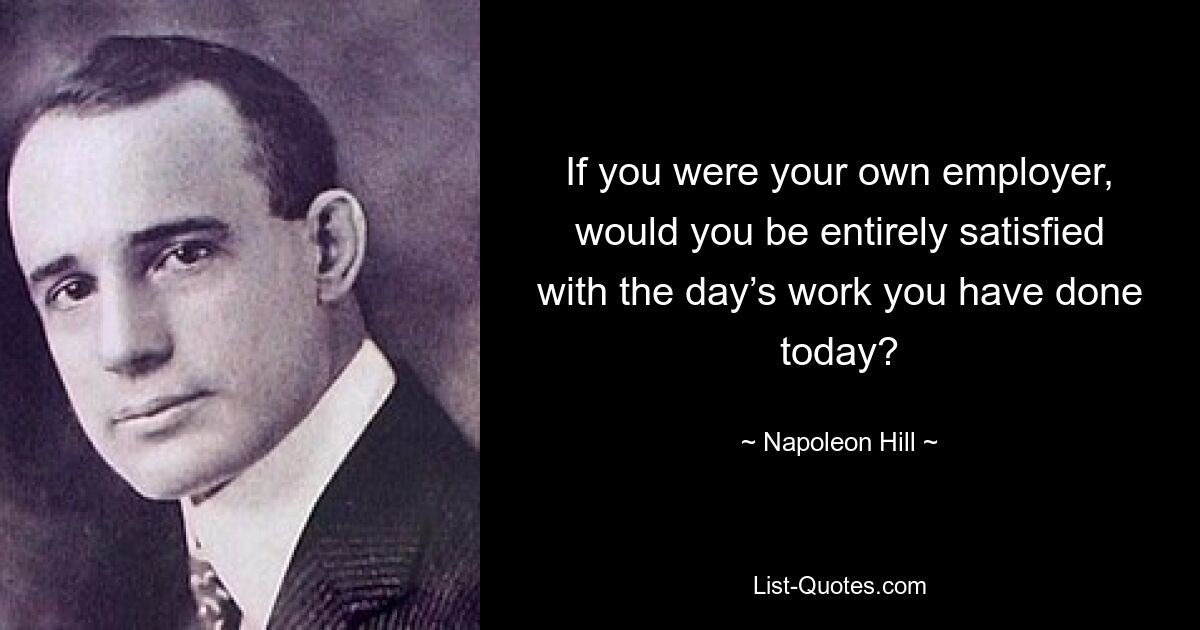 If you were your own employer, would you be entirely satisfied with the day’s work you have done today? — © Napoleon Hill