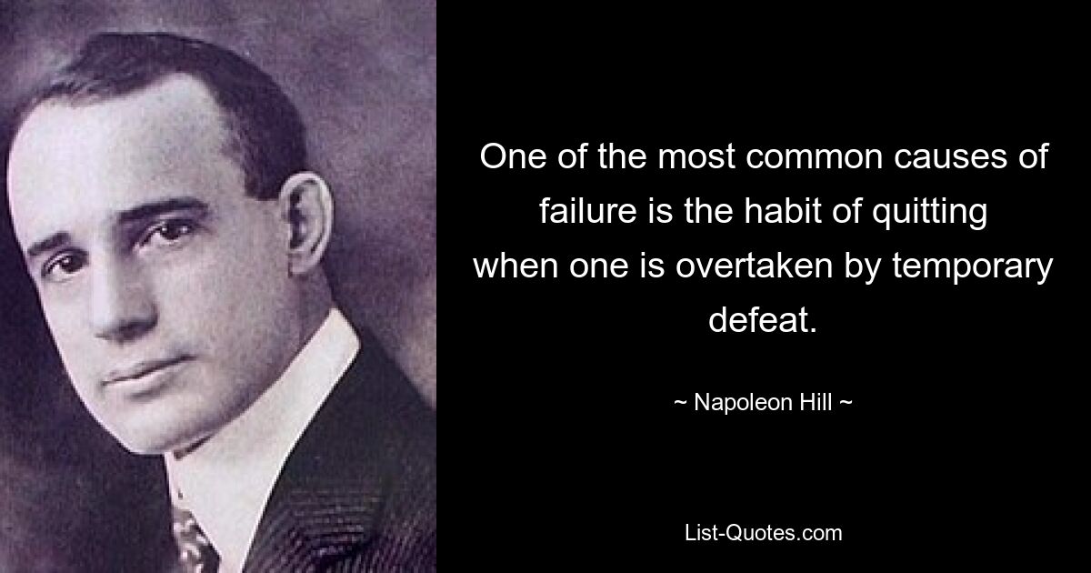 One of the most common causes of failure is the habit of quitting when one is overtaken by temporary defeat. — © Napoleon Hill