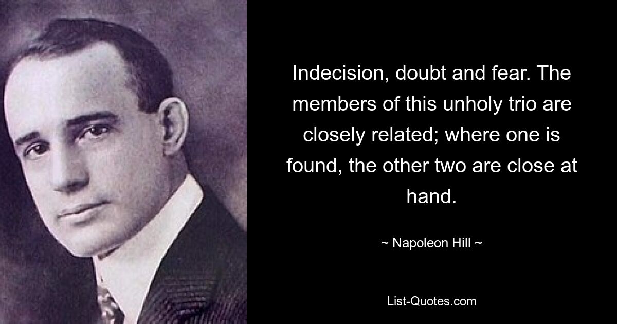 Indecision, doubt and fear. The members of this unholy trio are closely related; where one is found, the other two are close at hand. — © Napoleon Hill