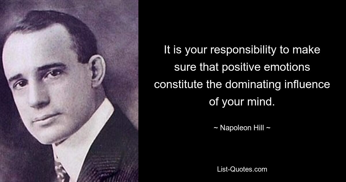 It is your responsibility to make sure that positive emotions constitute the dominating influence of your mind. — © Napoleon Hill