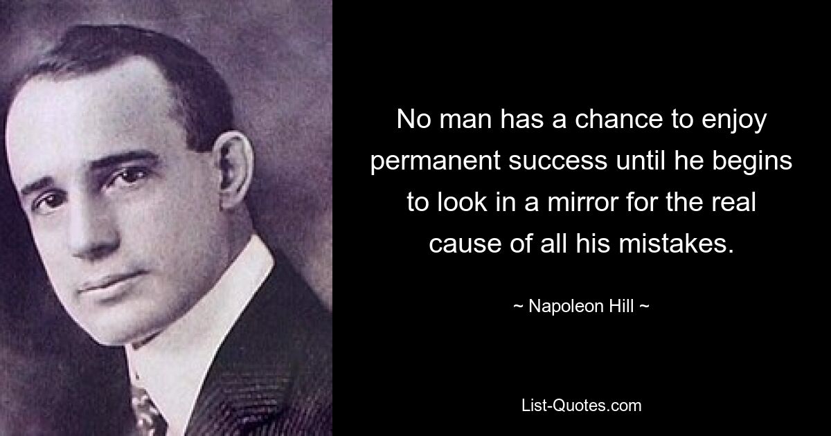 No man has a chance to enjoy permanent success until he begins to look in a mirror for the real cause of all his mistakes. — © Napoleon Hill