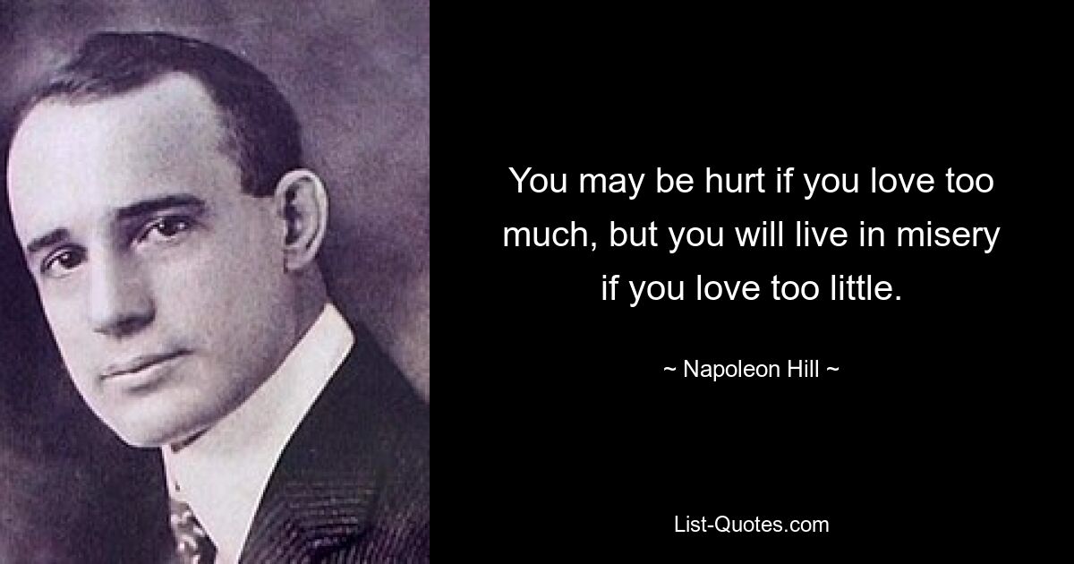 You may be hurt if you love too much, but you will live in misery if you love too little. — © Napoleon Hill