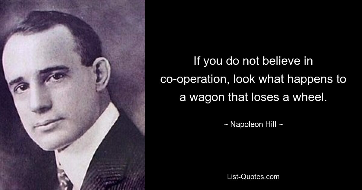 If you do not believe in co-operation, look what happens to a wagon that loses a wheel. — © Napoleon Hill