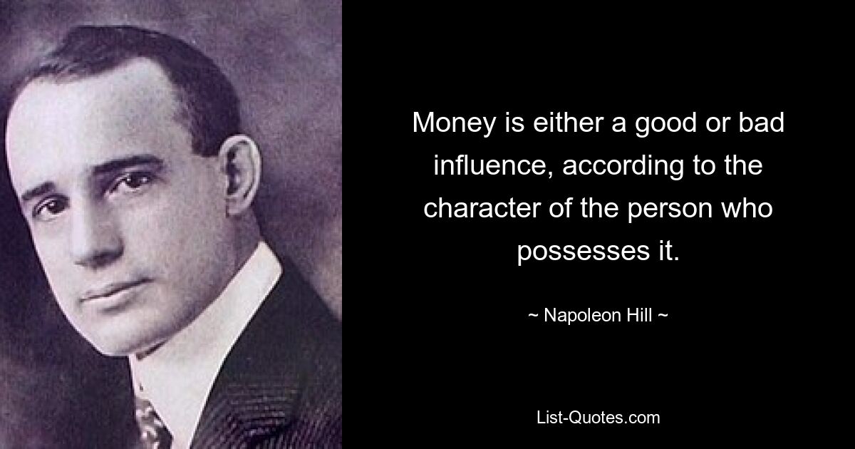 Money is either a good or bad influence, according to the character of the person who possesses it. — © Napoleon Hill