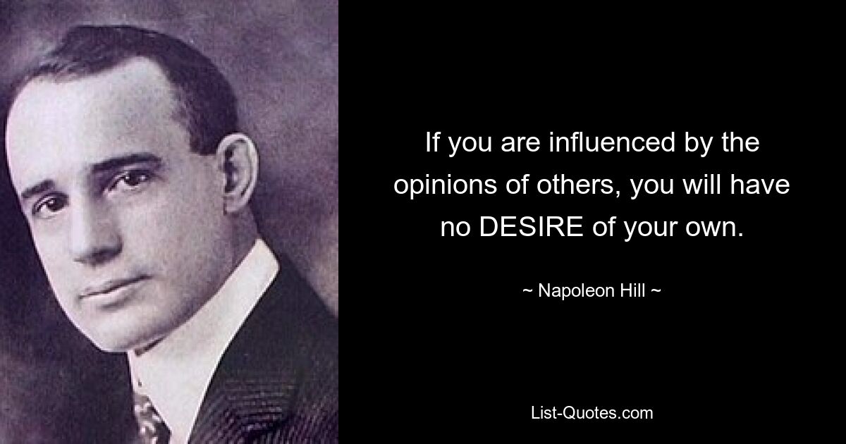 If you are influenced by the opinions of others, you will have no DESIRE of your own. — © Napoleon Hill