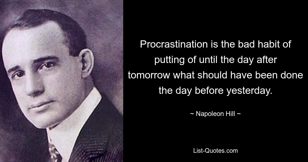 Procrastination is the bad habit of putting of until the day after tomorrow what should have been done the day before yesterday. — © Napoleon Hill