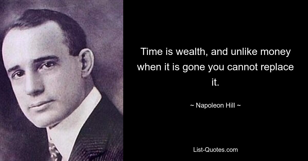 Time is wealth, and unlike money when it is gone you cannot replace it. — © Napoleon Hill