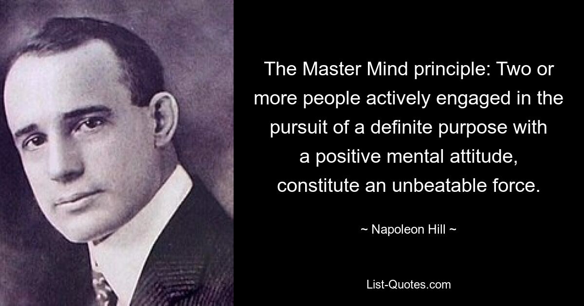 Das Master-Mind-Prinzip: Zwei oder mehr Menschen, die sich mit einer positiven Geisteshaltung aktiv für ein bestimmtes Ziel engagieren, bilden eine unschlagbare Kraft. — © Napoleon Hill