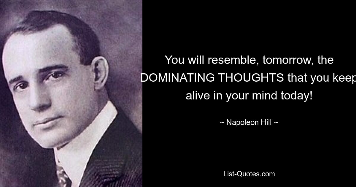 You will resemble, tomorrow, the DOMINATING THOUGHTS that you keep alive in your mind today! — © Napoleon Hill