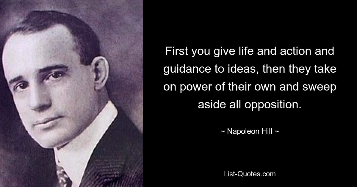 First you give life and action and guidance to ideas, then they take on power of their own and sweep aside all opposition. — © Napoleon Hill