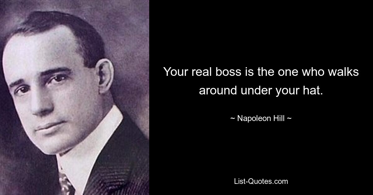 Your real boss is the one who walks around under your hat. — © Napoleon Hill