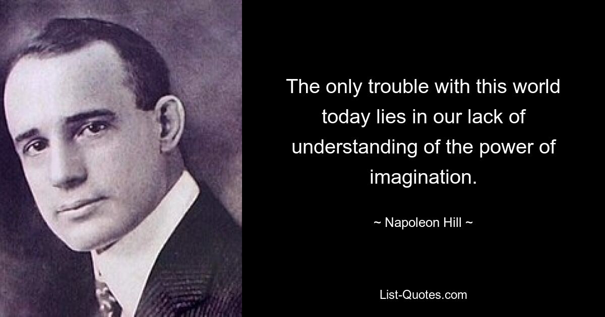 The only trouble with this world today lies in our lack of understanding of the power of imagination. — © Napoleon Hill