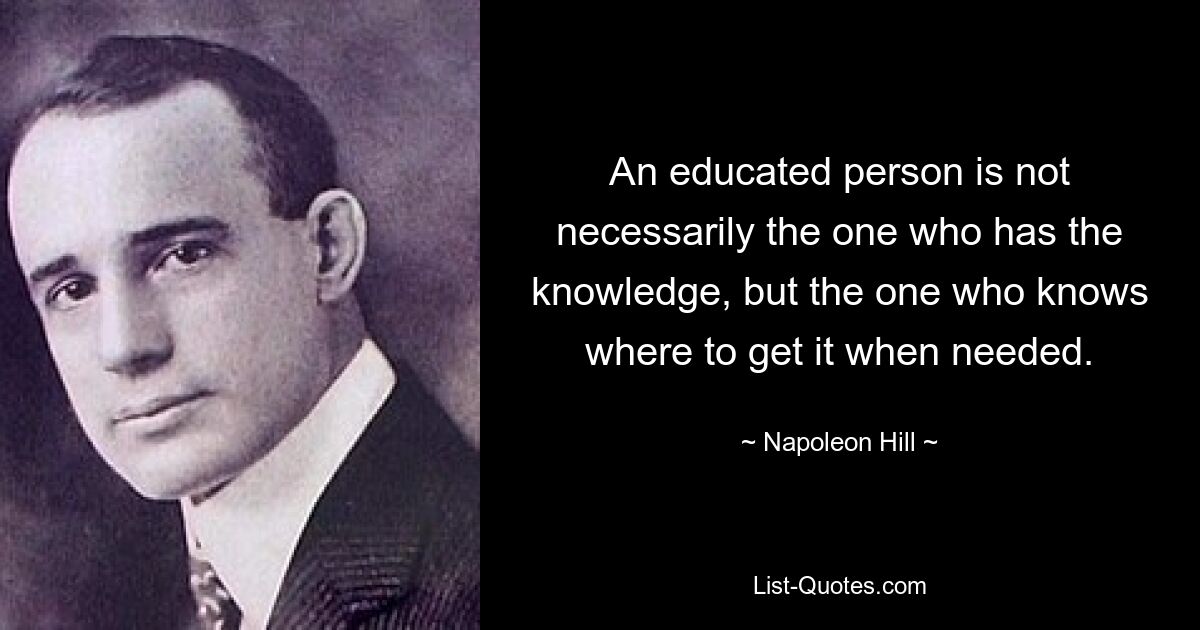 An educated person is not necessarily the one who has the knowledge, but the one who knows where to get it when needed. — © Napoleon Hill