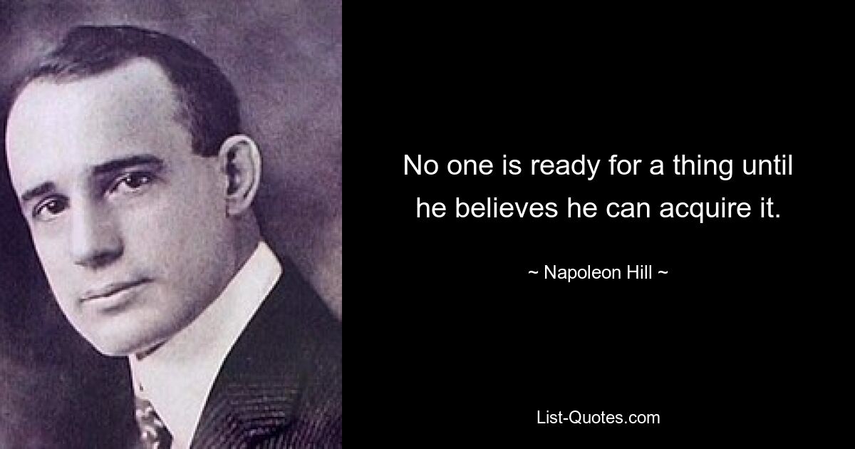 No one is ready for a thing until he believes he can acquire it. — © Napoleon Hill