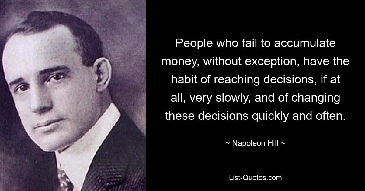 Menschen, denen es ausnahmslos nicht gelingt, Geld anzuhäufen, haben die Angewohnheit, Entscheidungen, wenn überhaupt, sehr langsam zu treffen und diese Entscheidungen schnell und oft zu ändern. — © Napoleon Hill 