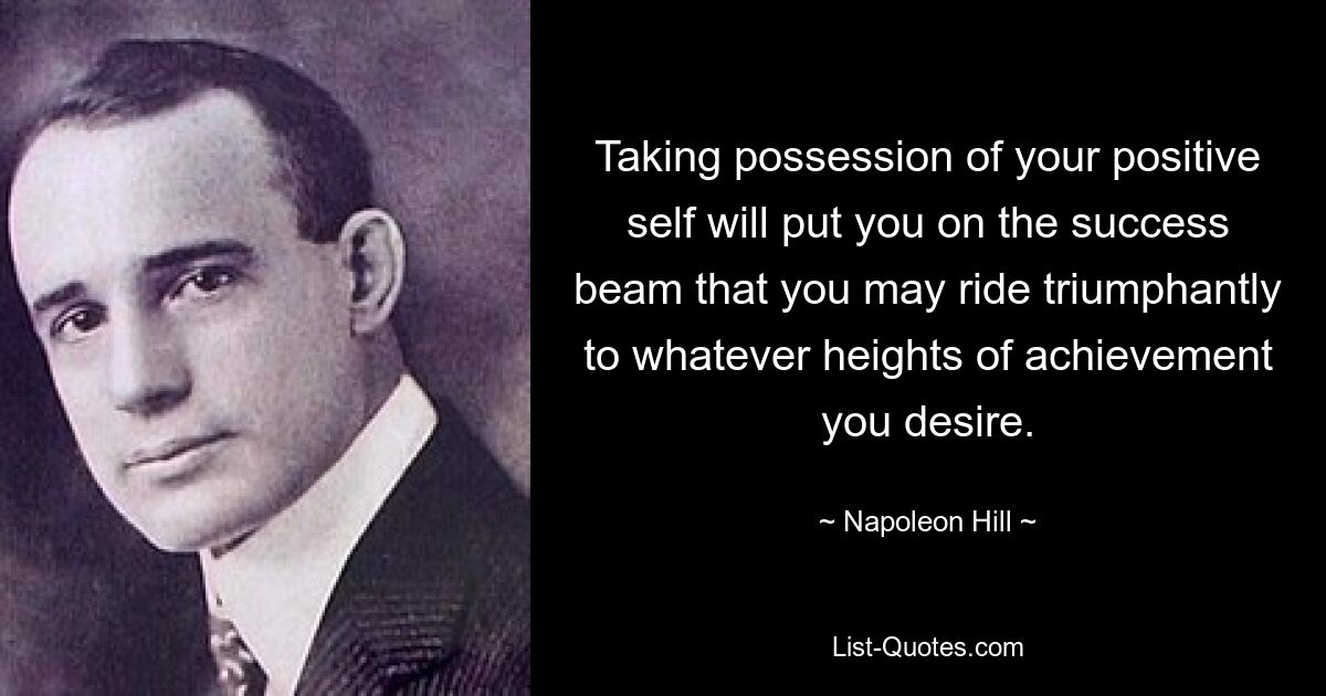 Taking possession of your positive self will put you on the success beam that you may ride triumphantly to whatever heights of achievement you desire. — © Napoleon Hill