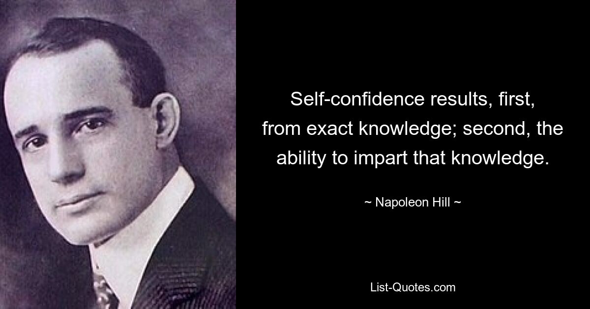 Self-confidence results, first, from exact knowledge; second, the ability to impart that knowledge. — © Napoleon Hill