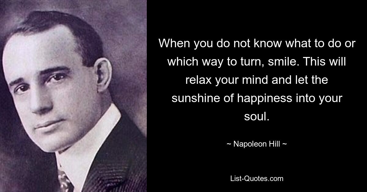 When you do not know what to do or which way to turn, smile. This will relax your mind and let the sunshine of happiness into your soul. — © Napoleon Hill