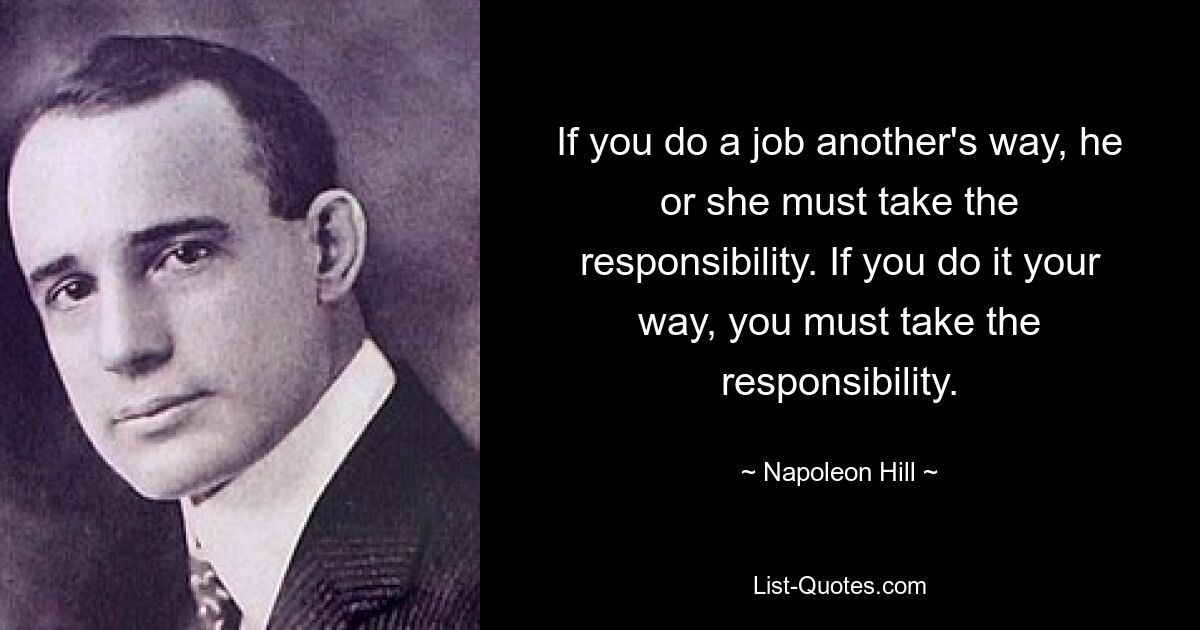 If you do a job another's way, he or she must take the responsibility. If you do it your way, you must take the responsibility. — © Napoleon Hill