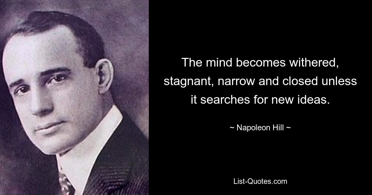 The mind becomes withered, stagnant, narrow and closed unless it searches for new ideas. — © Napoleon Hill