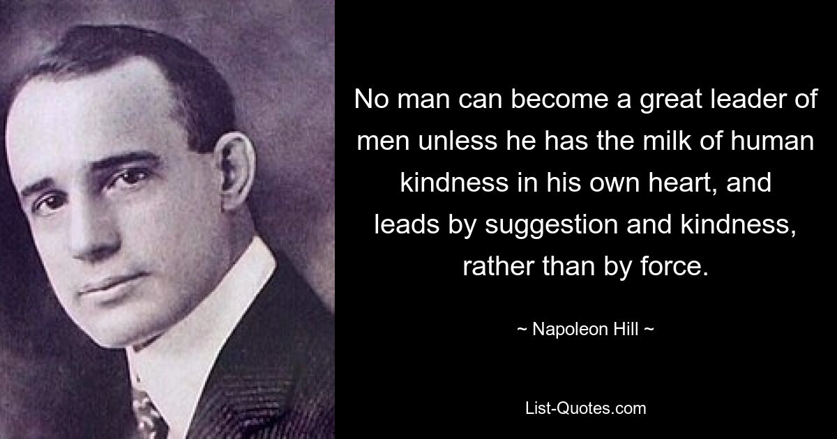 Kein Mensch kann ein großer Anführer der Menschen werden, wenn er nicht die Milch der menschlichen Güte in seinem eigenen Herzen hat und nicht durch Gewalt, sondern durch Suggestion und Freundlichkeit führt. — © Napoleon Hill 