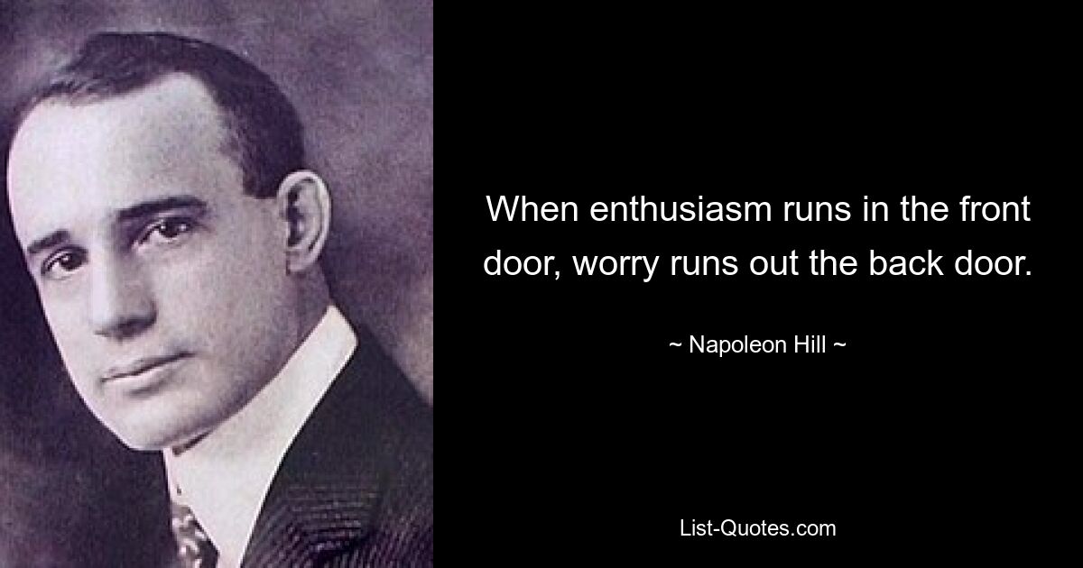 When enthusiasm runs in the front door, worry runs out the back door. — © Napoleon Hill