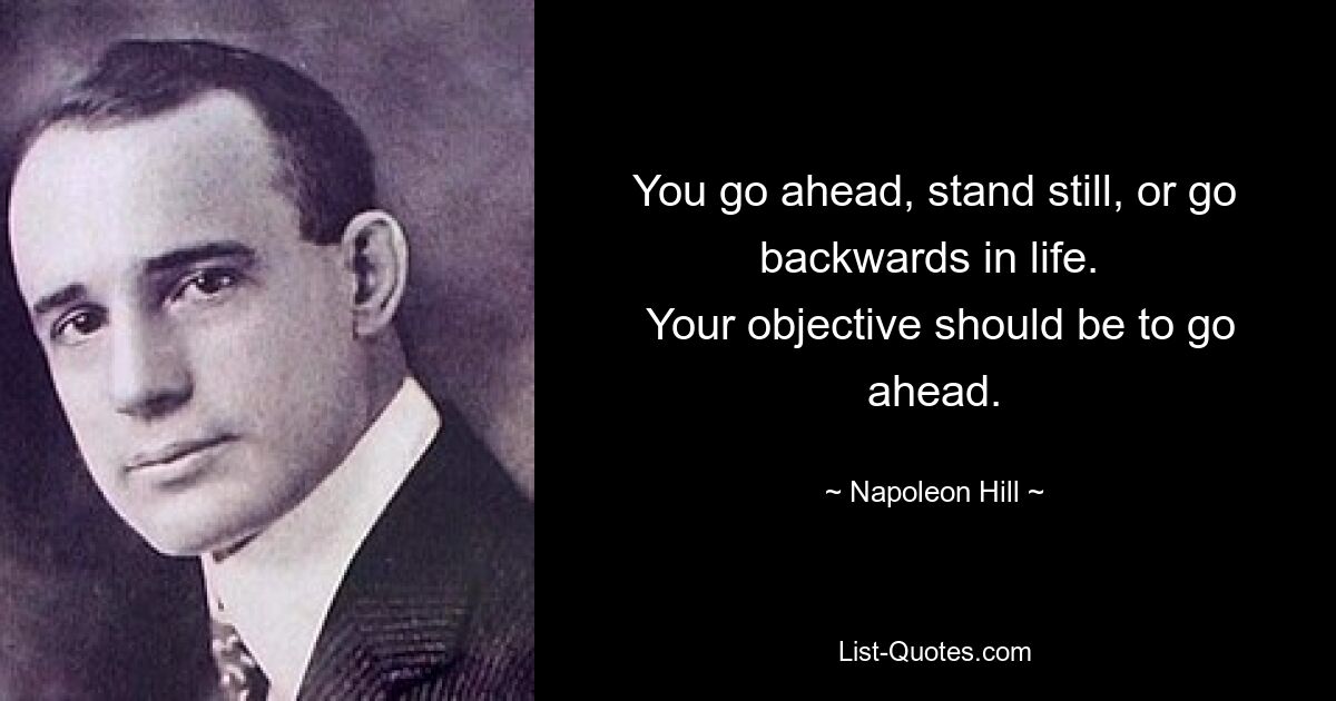 You go ahead, stand still, or go backwards in life. 
 Your objective should be to go ahead. — © Napoleon Hill