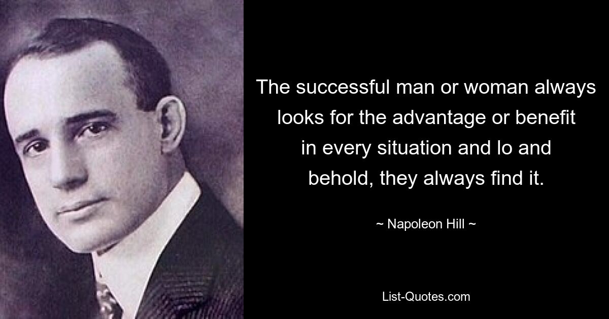 The successful man or woman always looks for the advantage or benefit in every situation and lo and behold, they always find it. — © Napoleon Hill